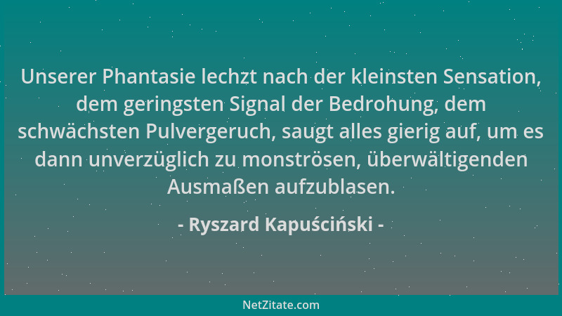Ryszard Kapuściński - Unserer Phantasie lechzt nach der kleinsten Sensation, dem geringsten Signal der Bedrohung, dem schwä...