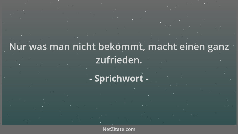 Sprichwort - Nur was man nicht bekommt, macht einen ganz zufrieden....