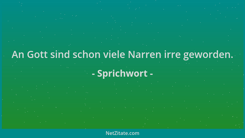 Sprichwort - An Gott sind schon viele Narren irre geworden....