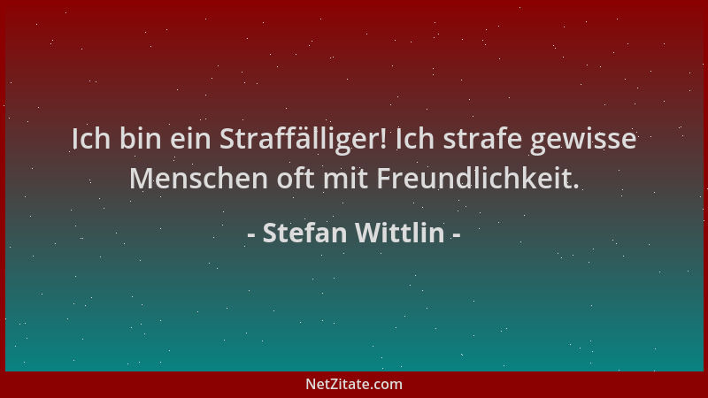 Stefan Wittlin - Ich bin ein Straffälliger! Ich strafe gewisse Menschen oft mit Freundlichkeit....