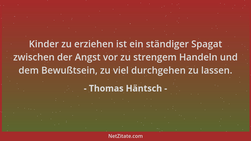 Thomas Häntsch - Kinder zu erziehen ist ein ständiger Spagat zwischen der Angst vor zu strengem Handeln und dem Bewußtsein,...