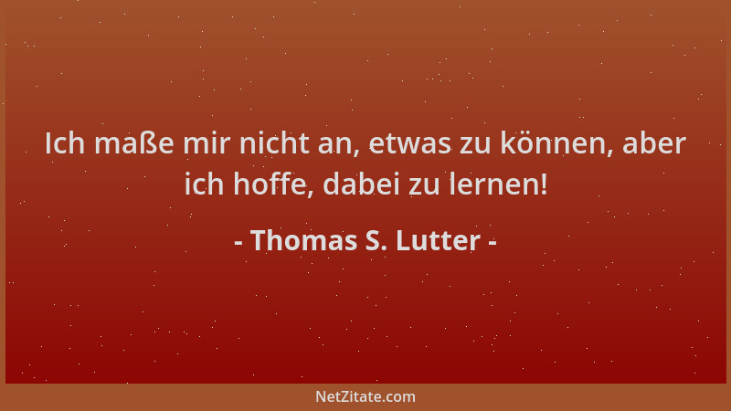 Thomas S. Lutter - Ich maße mir nicht an, etwas zu können, aber ich hoffe, dabei zu lernen!...