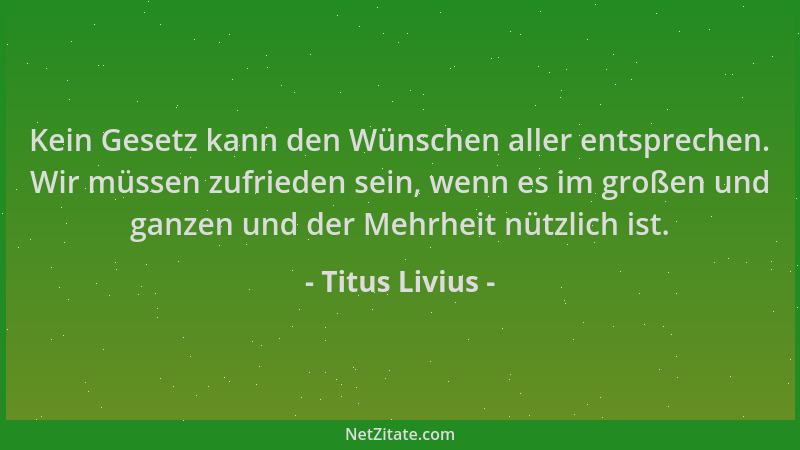 Titus Livius - Kein Gesetz kann den Wünschen aller entsprechen. Wir müssen zufrieden sein, wenn es im großen und ganzen und...