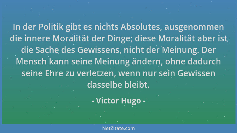 Victor Hugo - In der Politik gibt es nichts Absolutes, ausgenommen die innere Moralität der Dinge; diese Moralität aber ist...