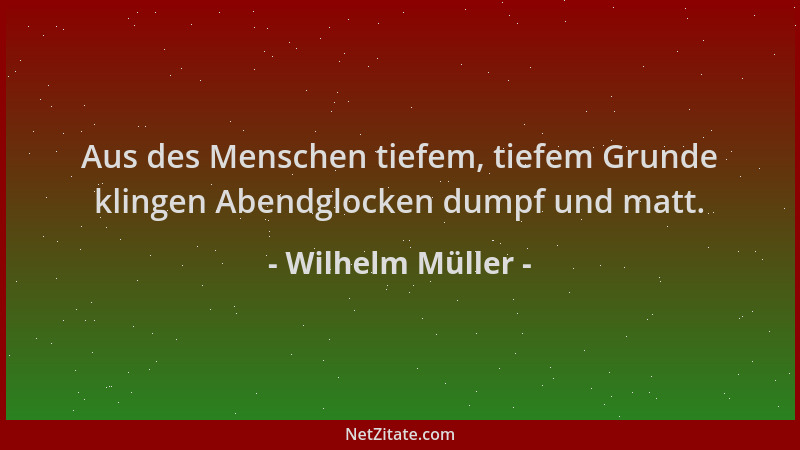 Wilhelm Müller - Aus des Menschen tiefem, tiefem Grunde klingen Abendglocken dumpf und matt....