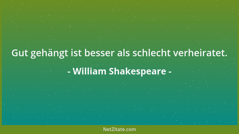 William Shakespeare - Gut gehängt ist besser als schlecht verheiratet....