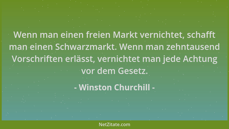 Winston Churchill - Wenn man einen freien Markt vernichtet, schafft man einen Schwarzmarkt. Wenn man zehntausend Vorschrift...