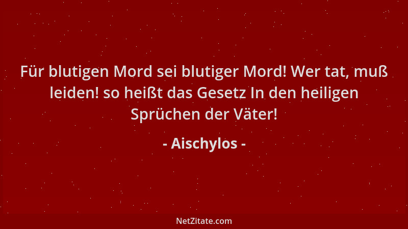 Aischylos - Für blutigen Mord sei blutiger Mord! Wer tat, muß leiden! so heißt das Gesetz In den heiligen Sprüchen der Väte...