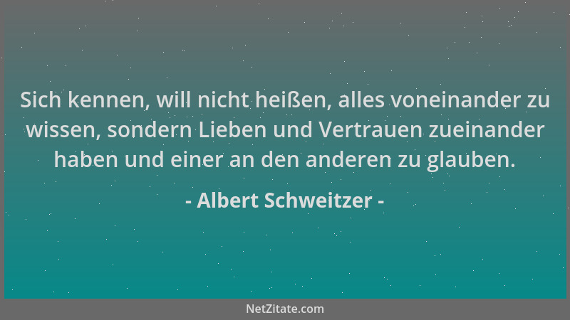 Albert Schweitzer - Sich kennen, will nicht heißen, alles voneinander zu wissen, sondern Lieben und Vertrauen zueinander ha...