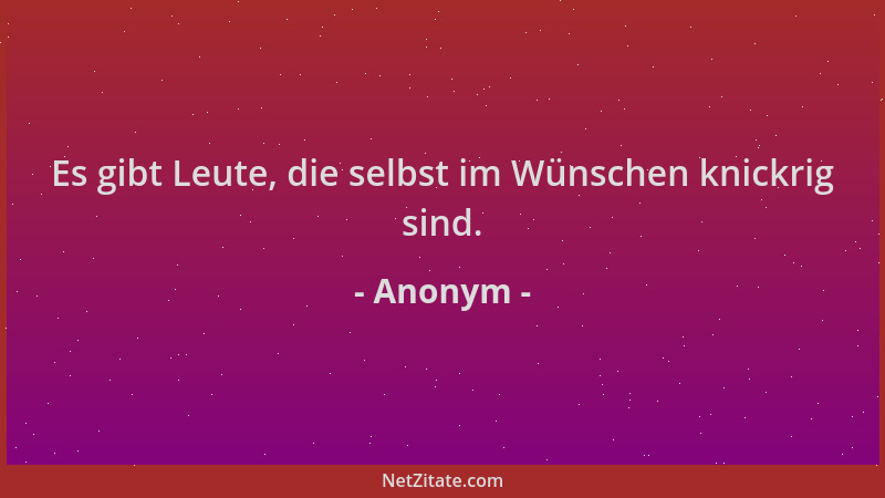 Anonym - Es gibt Leute, die selbst im Wünschen knickrig sind....