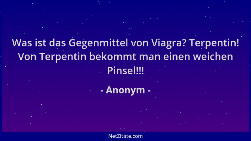 Anonym - Was ist das Gegenmittel von Viagra? Terpentin! Von Terpentin bekommt man einen weichen Pinsel!!!...