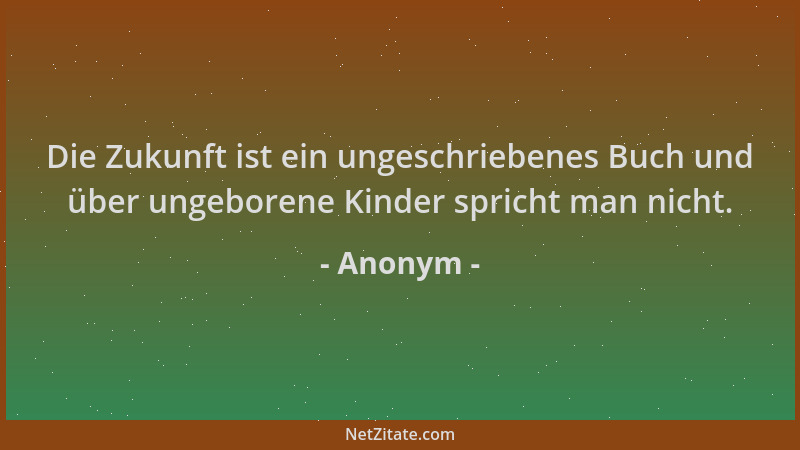 Anonym - Die Zukunft ist ein ungeschriebenes Buch und über ungeborene Kinder spricht man nicht....