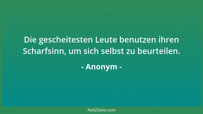 Anonym - Die gescheitesten Leute benutzen ihren Scharfsinn, um sich selbst zu beurteilen....