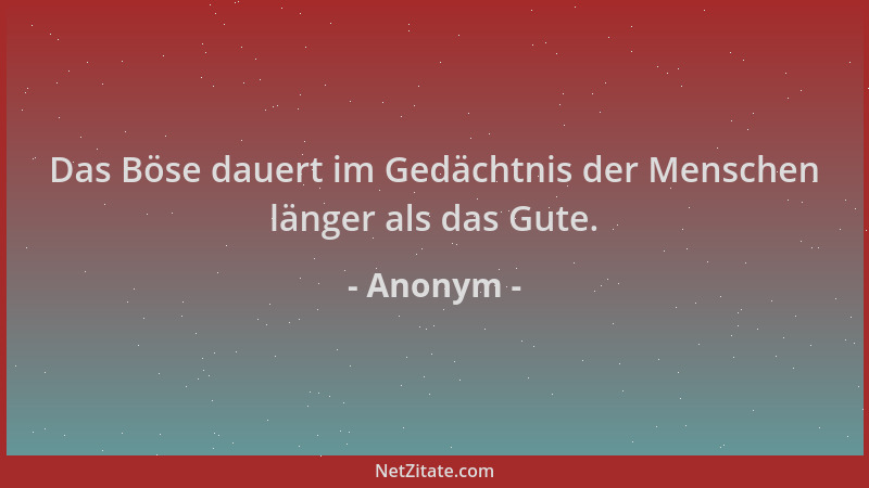 Anonym - Das Böse dauert im Gedächtnis der Menschen länger als das Gute....