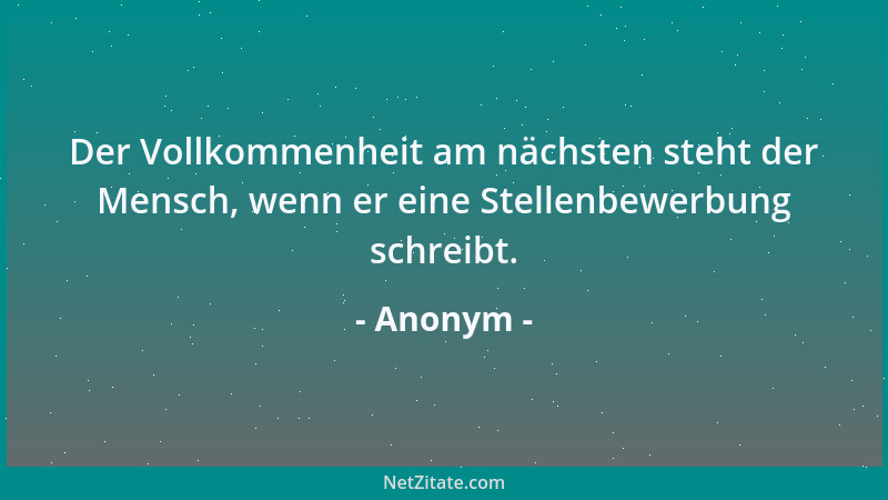 Anonym - Der Vollkommenheit am nächsten steht der Mensch, wenn er eine Stellenbewerbung schreibt....