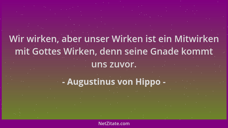 Augustinus von Hippo - Wir wirken, aber unser Wirken ist ein Mitwirken mit Gottes Wirken, denn seine Gnade kommt uns zuvor....