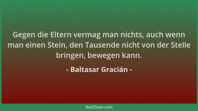 Baltasar Gracián - Gegen die Eltern vermag man nichts, auch wenn man einen Stein, den Tausende nicht von der Stelle bringen...