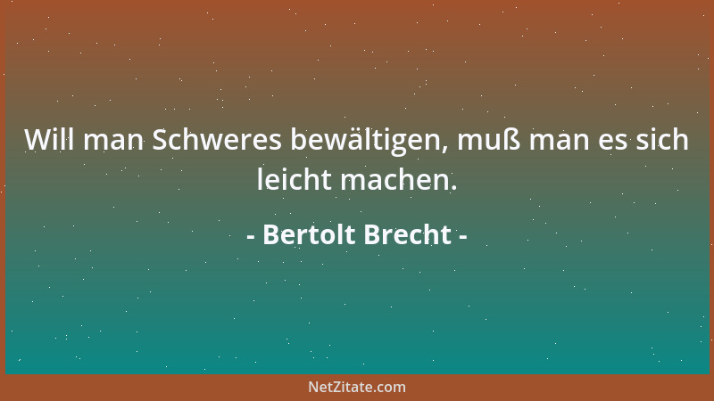 Bertolt Brecht - Will man Schweres bewältigen, muß man es sich leicht machen....