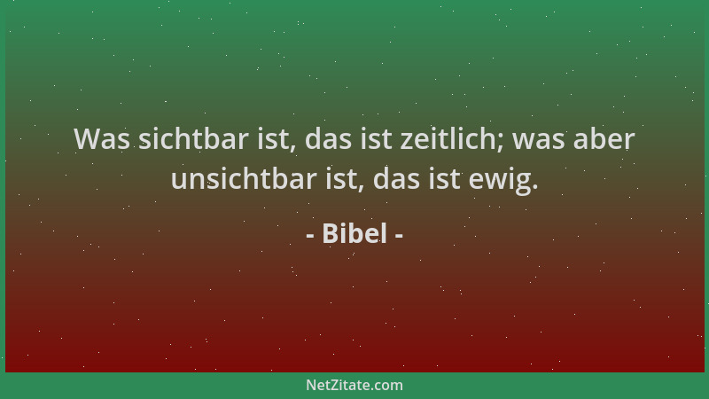 Bibel - Was sichtbar ist, das ist zeitlich; was aber unsichtbar ist, das ist ewig....