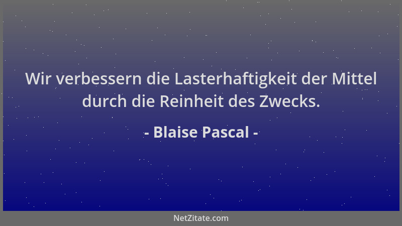 Blaise Pascal - Wir verbessern die Lasterhaftigkeit der Mittel durch die Reinheit des Zwecks....