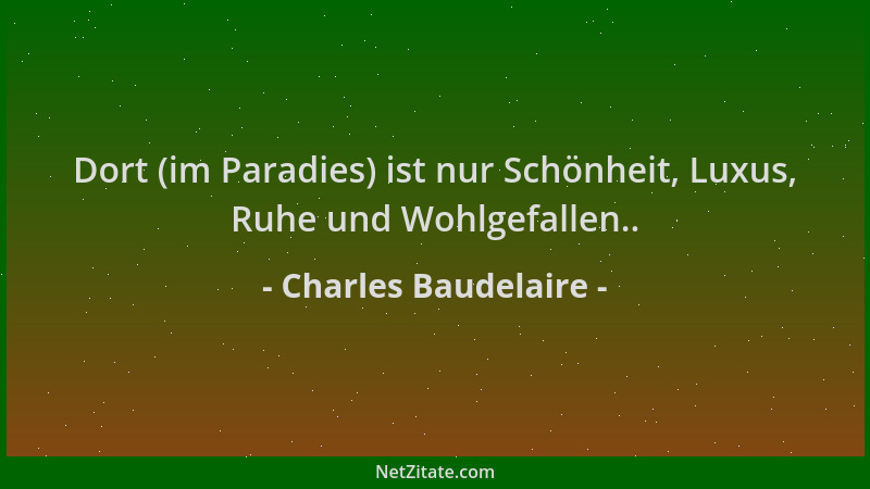 Charles Baudelaire - Dort (im Paradies) ist nur Schönheit, Luxus, Ruhe und Wohlgefallen.....