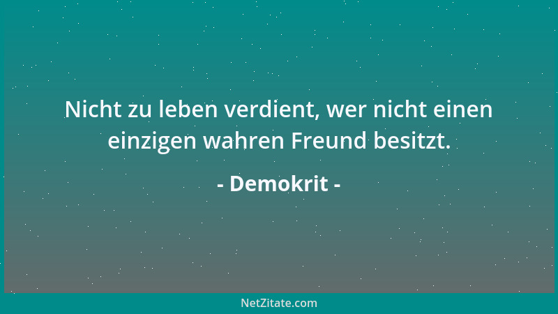 Demokrit - Nicht zu leben verdient, wer nicht einen einzigen wahren Freund besitzt....