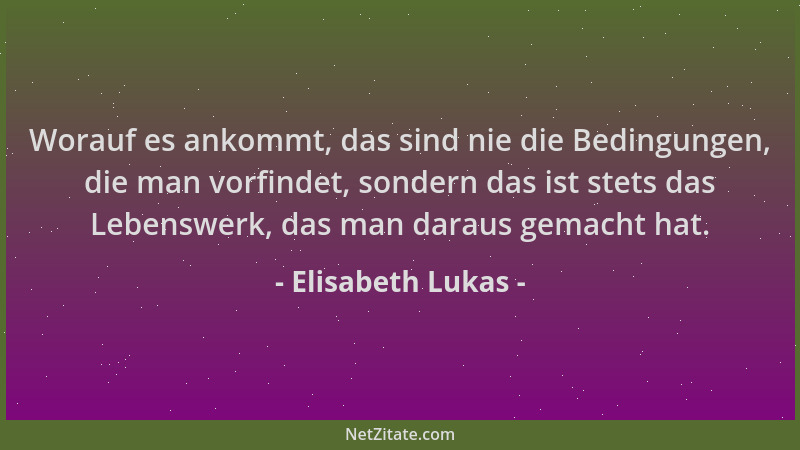 Elisabeth Lukas - Worauf es ankommt, das sind nie die Bedingungen, die man vorfindet, sondern das ist stets das Lebenswerk,...