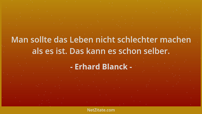 Erhard Blanck - Man sollte das Leben nicht schlechter machen als es ist. Das kann es schon selber....