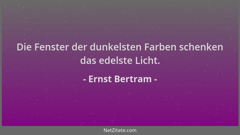 Ernst Bertram - Die Fenster der dunkelsten Farben schenken das edelste Licht....