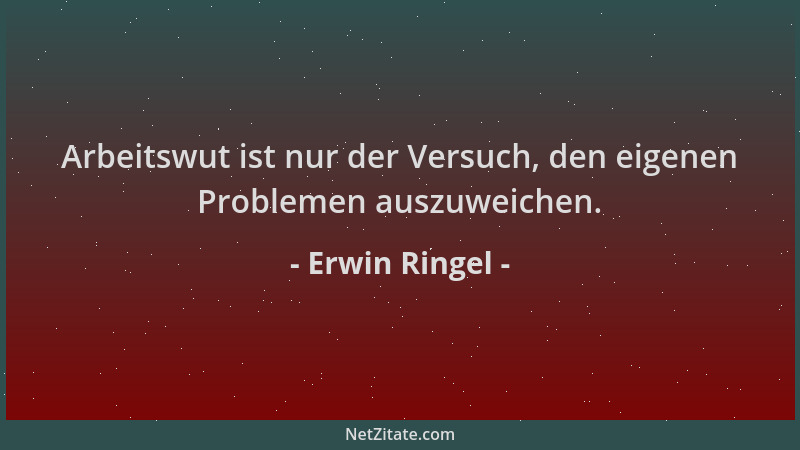 Erwin Ringel - Arbeitswut ist nur der Versuch, den eigenen Problemen auszuweichen....