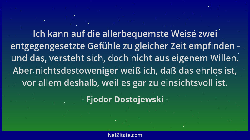Fjodor Dostojewski - Ich kann auf die allerbequemste Weise zwei entgegengesetzte Gefühle zu gleicher Zeit empfinden - und d...