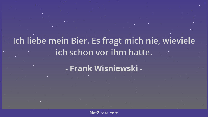 Frank Wisniewski - Ich liebe mein Bier. Es fragt mich nie, wieviele ich schon vor ihm hatte....