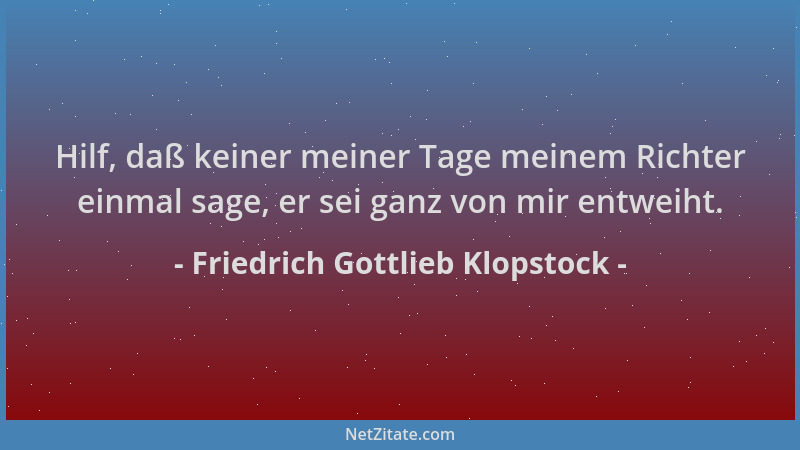 Friedrich Gottlieb Klopstock - Hilf, daß keiner meiner Tage meinem Richter einmal sage, er sei ganz von mir entweiht....