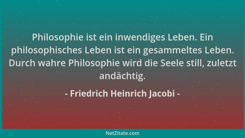 Friedrich Heinrich Jacobi - Philosophie ist ein inwendiges Leben. Ein philosophisches Leben ist ein gesammeltes Leben. Durc...