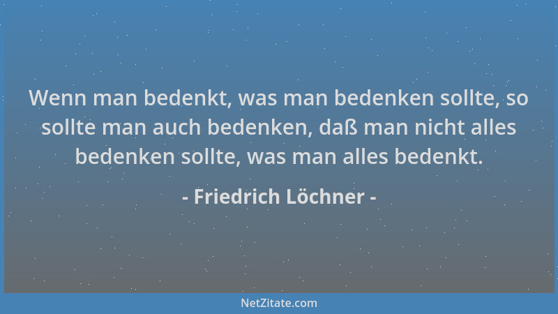 Friedrich Löchner - Wenn man bedenkt, was man bedenken sollte, so sollte man auch bedenken, daß man nicht alles bedenken so...