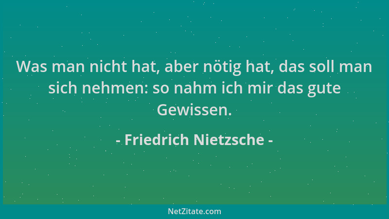 Friedrich Nietzsche - Was man nicht hat, aber nötig hat, das soll man sich nehmen: so nahm ich mir das gute Gewissen....