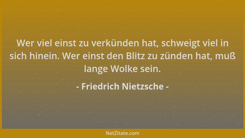 Friedrich Nietzsche - Wer viel einst zu verkünden hat, schweigt viel in sich hinein. Wer einst den Blitz zu zünden hat, muß...