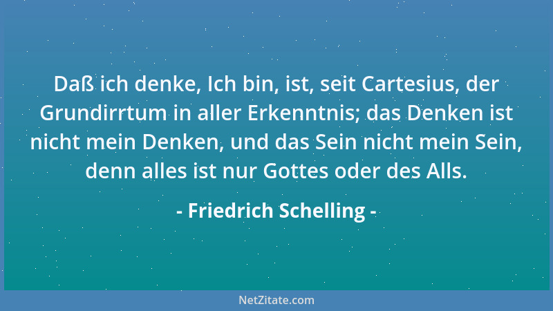 Friedrich Schelling - Daß ich denke, Ich bin, ist, seit Cartesius, der Grundirrtum in aller Erkenntnis; das Denken ist nich...