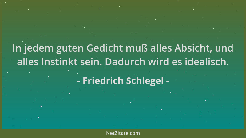 Friedrich Schlegel - In jedem guten Gedicht muß alles Absicht, und alles Instinkt sein. Dadurch wird es idealisch....