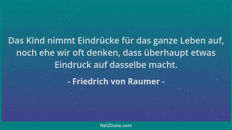 Friedrich von Raumer - Das Kind nimmt Eindrücke für das ganze Leben auf, noch ehe wir oft denken, dass überhaupt etwas Eind...
