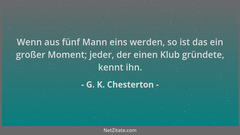 G. K. Chesterton - Wenn aus fünf Mann eins werden, so ist das ein großer Moment; jeder, der einen Klub gründete, kennt ihn....