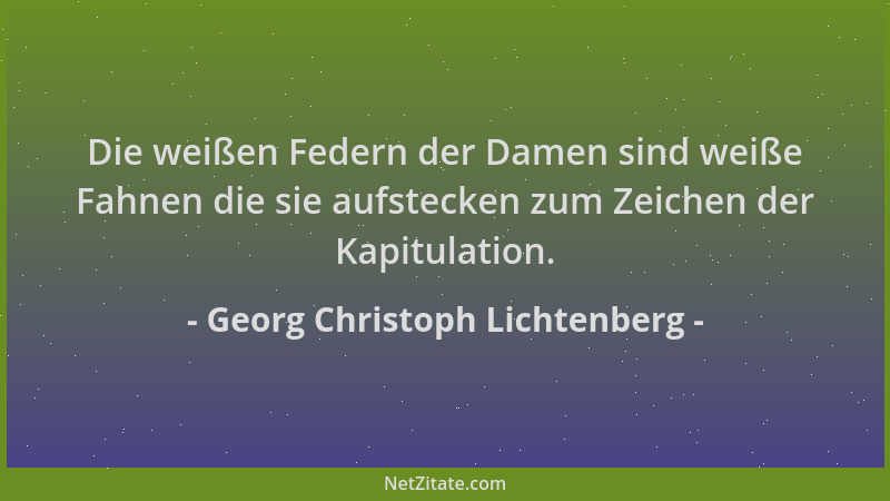 Georg Christoph Lichtenberg - Die weißen Federn der Damen sind weiße Fahnen die sie aufstecken zum Zeichen der Kapitulation...