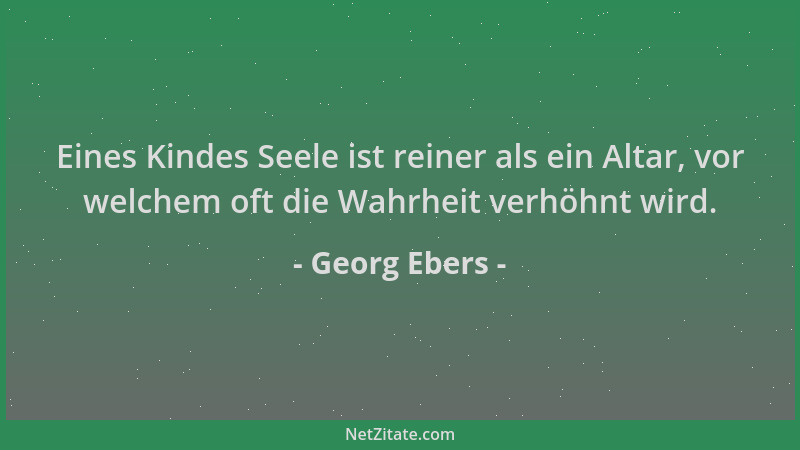Georg Ebers - Eines Kindes Seele ist reiner als ein Altar, vor welchem oft die Wahrheit verhöhnt wird....