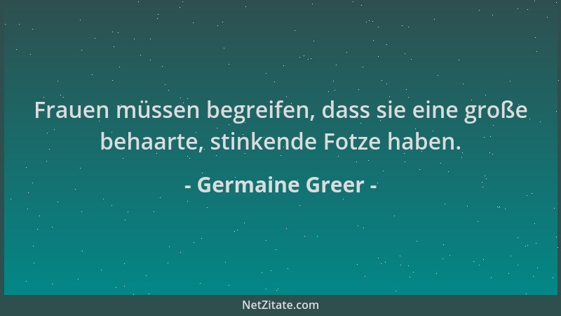 Germaine Greer - Frauen müssen begreifen, dass sie eine große behaarte, stinkende Fotze haben....