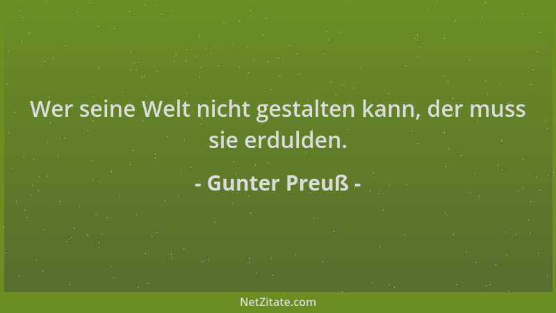 Gunter Preuß - Wer seine Welt nicht gestalten kann, der muss sie erdulden....
