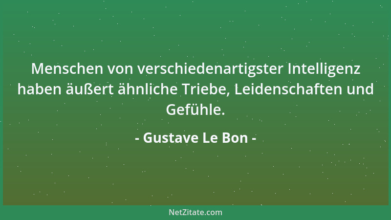 Gustave Le Bon - Menschen von verschiedenartigster Intelligenz haben äußert ähnliche Triebe, Leidenschaften und Gefühle....