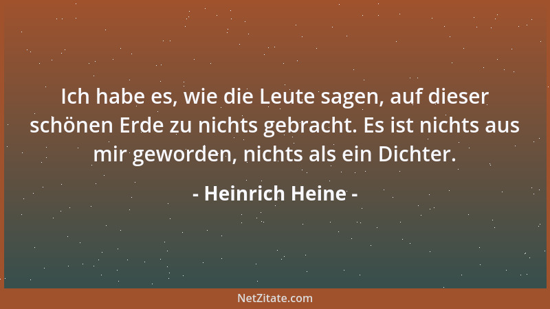 Heinrich Heine - Ich habe es, wie die Leute sagen, auf dieser schönen Erde zu nichts gebracht. Es ist nichts aus mir geword...