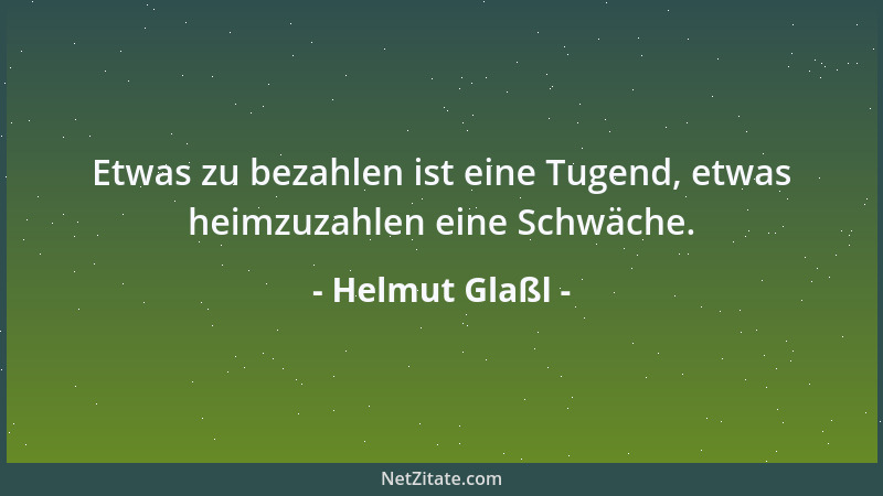 Helmut Glaßl - Etwas zu bezahlen ist eine Tugend, etwas heimzuzahlen eine Schwäche....