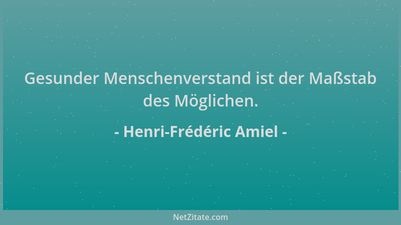 Henri-Frédéric Amiel - Gesunder Menschenverstand ist der Maßstab des Möglichen....