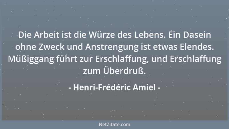 Henri-Frédéric Amiel - Die Arbeit ist die Würze des Lebens. Ein Dasein ohne Zweck und Anstrengung ist etwas Elendes. Müßigg...